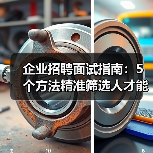 企业招聘面试指南:5个方法精准筛选人才能力与稳定性(图1) 企业招聘面试指南:5个方法精准筛选人才能力与稳定性(图1)